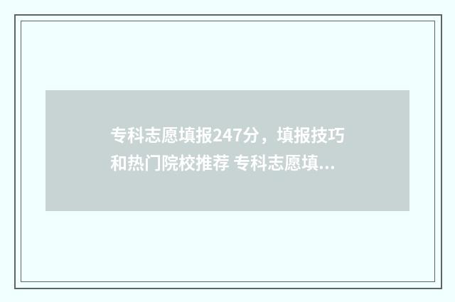 专科志愿填报247分，填报技巧和热门院校推荐 专科志愿填报时间