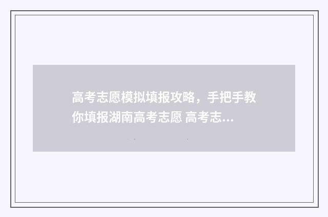 高考志愿模拟填报攻略，手把手教你填报湖南高考志愿 高考志愿模拟填报怎么填报的