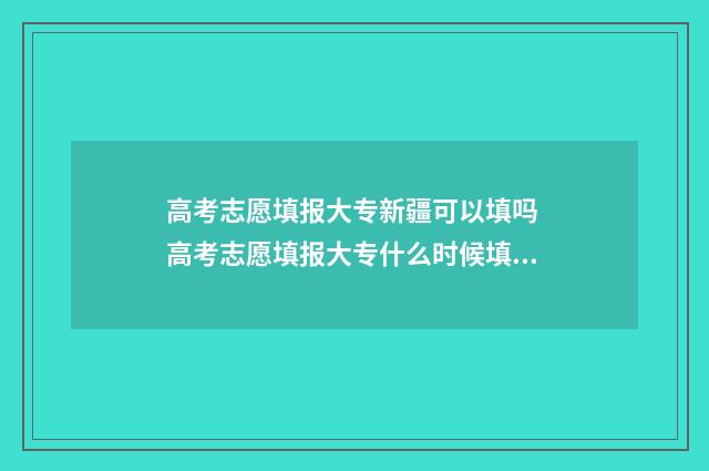 高考志愿填报大专新疆可以填吗 高考志愿填报大专什么时候填,只填一个专业可以吗