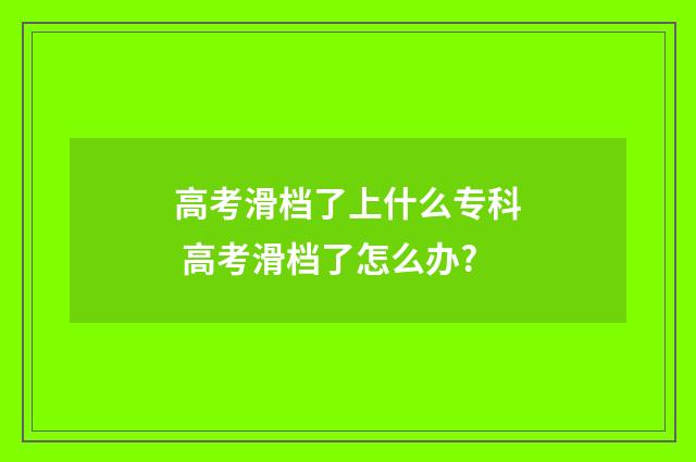 高考滑档了上什么专科 高考滑档了怎么办?