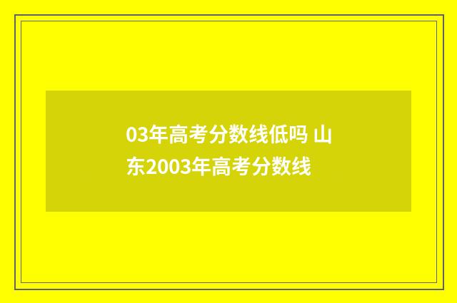 03年高考分数线低吗 山东2003年高考分数线