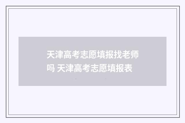 天津高考志愿填报找老师吗 天津高考志愿填报表