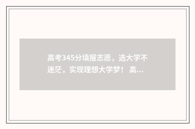 高考345分填报志愿，选大学不迷茫，实现理想大学梦！ 高考分数345能上什么学校