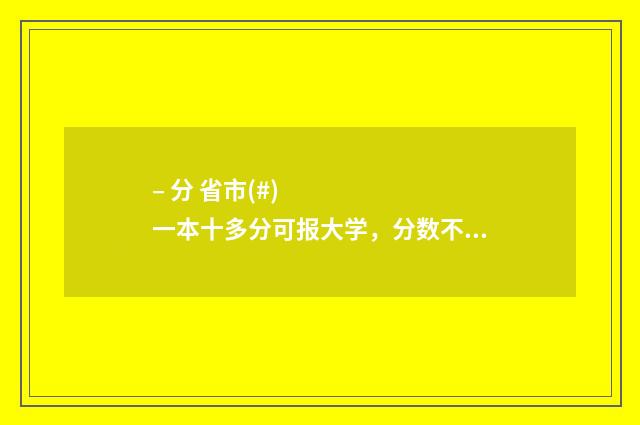 – 分 省市(#)一本十多分可报大学，分数不高但想上好大学的考生必看！ 各省市划分