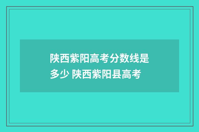 陕西紫阳高考分数线是多少 陕西紫阳县高考