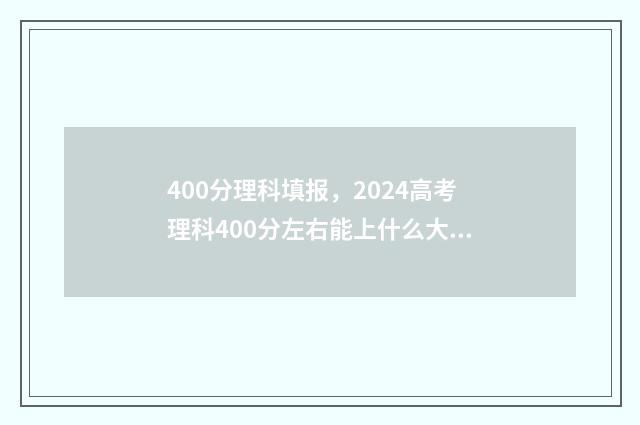 400分理科填报，2024高考理科400分左右能上什么大学 400分理科专业