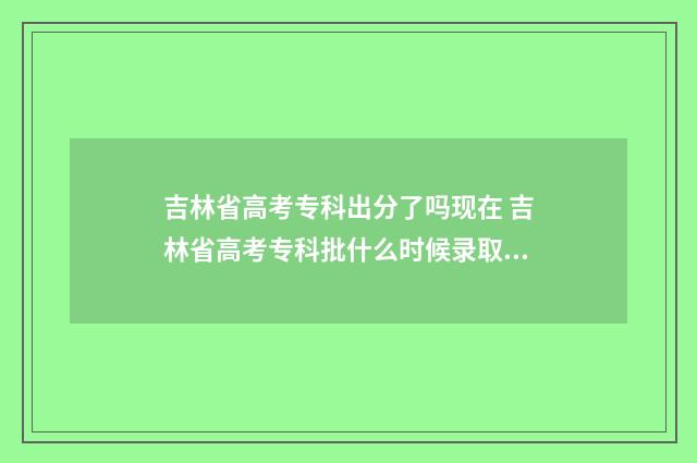 吉林省高考专科出分了吗现在 吉林省高考专科批什么时候录取查询