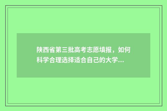 陕西省第三批高考志愿填报，如何科学合理选择适合自己的大学专业？ 陕西高考第三名