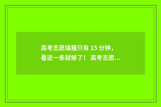 高考志愿填报只有 15 分钟，看这一条就够了！ 高考志愿填报只填本科一批可以吗