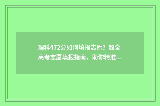 理科472分如何填报志愿？超全高考志愿填报指南，助你精准报考 理科424分