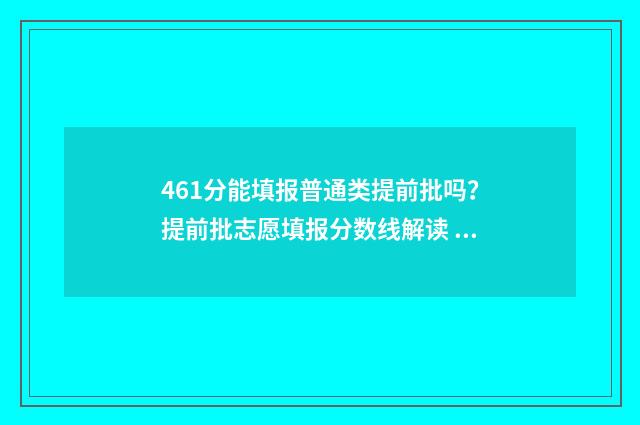 461分能填报普通类提前批吗？提前批志愿填报分数线解读 高考成绩461能进什么大学