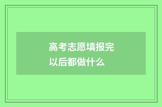 高考志愿填报完以后都做什么