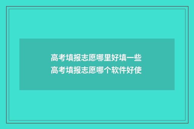 高考填报志愿哪里好填一些 高考填报志愿哪个软件好使