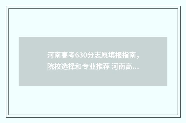 河南高考630分志愿填报指南，院校选择和专业推荐 河南高考分数630是什么概念河