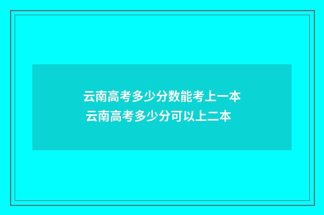 云南高考多少分数能考上一本 云南高考多少分可以上二本