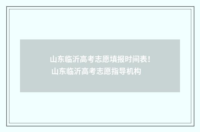 山东临沂高考志愿填报时间表！ 山东临沂高考志愿指导机构