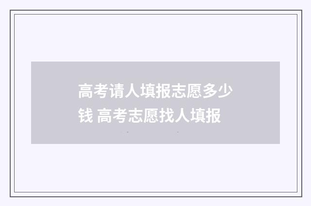 高考请人填报志愿多少钱 高考志愿找人填报