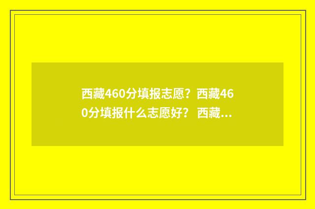 西藏460分填报志愿？西藏460分填报什么志愿好？ 西藏2021高考650分位次