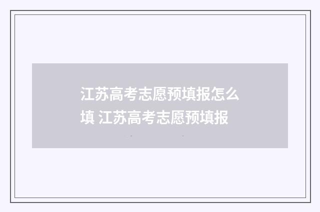 江苏高考志愿预填报怎么填 江苏高考志愿预填报