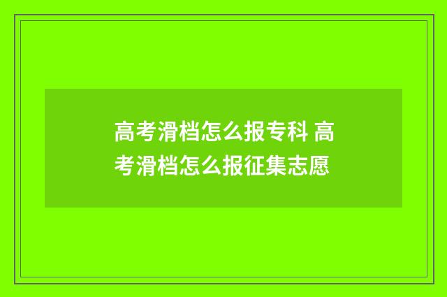 高考滑档怎么报专科 高考滑档怎么报征集志愿
