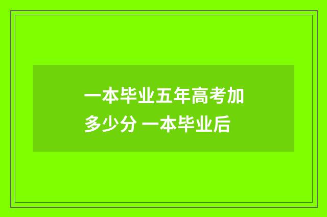 一本毕业五年高考加多少分 一本毕业后