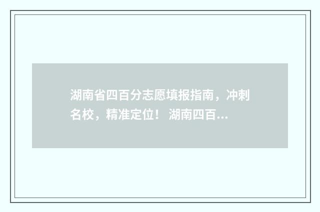 湖南省四百分志愿填报指南，冲刺名校，精准定位！ 湖南四百多分