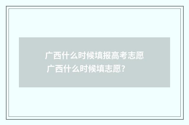 广西什么时候填报高考志愿 广西什么时候填志愿?