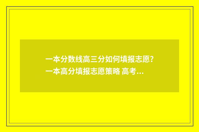 一本分数线高三分如何填报志愿？一本高分填报志愿策略 高考一本一般分数线