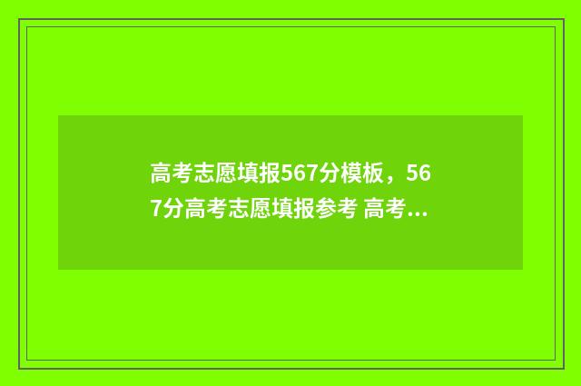 高考志愿填报567分模板，567分高考志愿填报参考 高考志愿填报能填几个