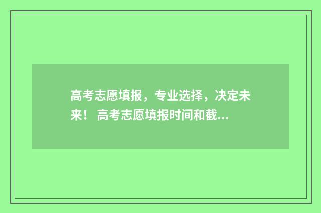高考志愿填报，专业选择，决定未来！ 高考志愿填报时间和截止时间