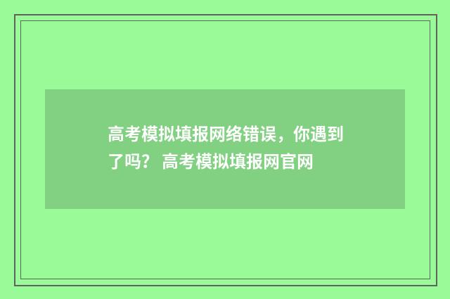 高考模拟填报网络错误，你遇到了吗？ 高考模拟填报网官网