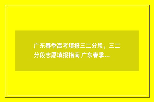 广东春季高考填报三二分段，三二分段志愿填报指南 广东春季高考填报指南