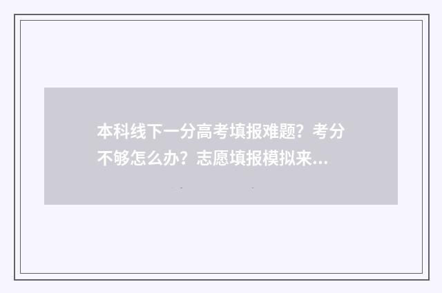 本科线下一分高考填报难题？考分不够怎么办？志愿填报模拟来帮忙！ 高考成绩达到本科一批线下20分以内