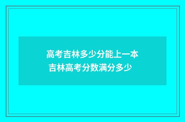 高考吉林多少分能上一本 吉林高考分数满分多少