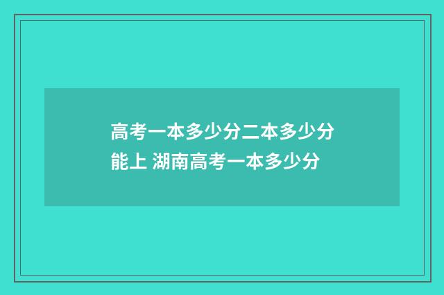 高考一本多少分二本多少分能上 湖南高考一本多少分
