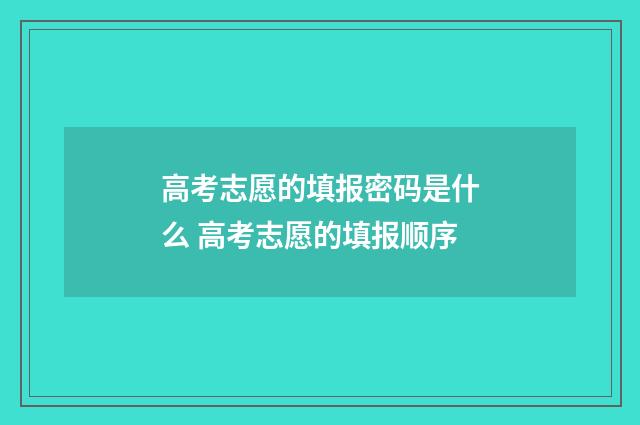 高考志愿的填报密码是什么 高考志愿的填报顺序