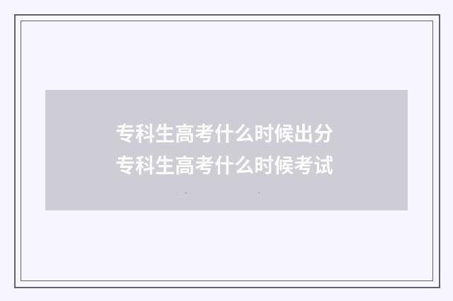 专科生高考什么时候出分 专科生高考什么时候考试