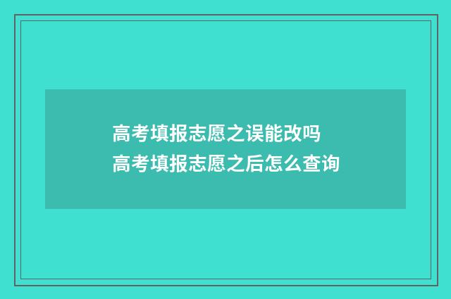 高考填报志愿之误能改吗 高考填报志愿之后怎么查询