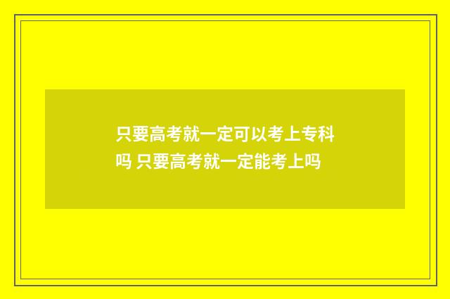 只要高考就一定可以考上专科吗 只要高考就一定能考上吗