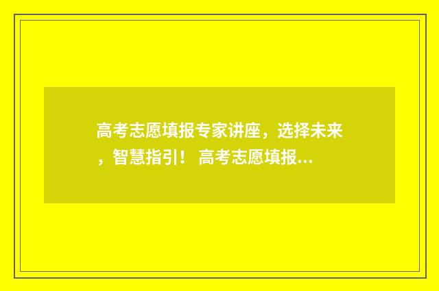 高考志愿填报专家讲座，选择未来，智慧指引！ 高考志愿填报志愿表