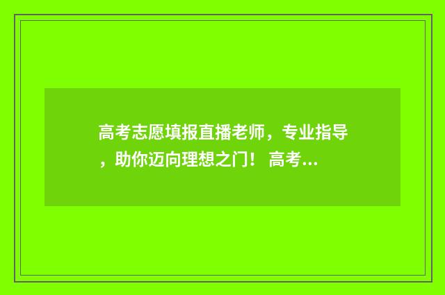 高考志愿填报直播老师，专业指导，助你迈向理想之门！ 高考志愿填报直接保存就可以了吗
