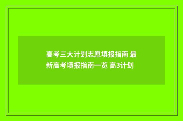 高考三大计划志愿填报指南 最新高考填报指南一览 高3计划