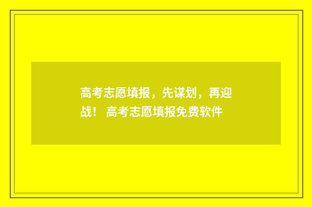 高考志愿填报，先谋划，再迎战！ 高考志愿填报免费软件