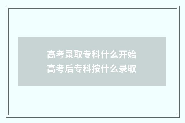 高考录取专科什么开始 高考后专科按什么录取