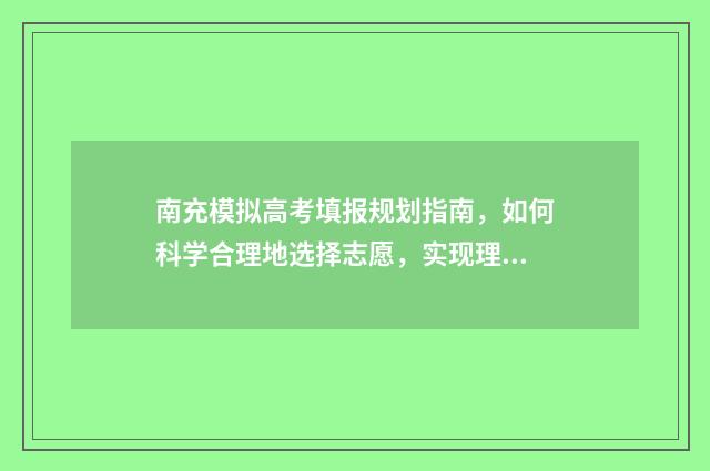 南充模拟高考填报规划指南，如何科学合理地选择志愿，实现理想的升学之路？ 南充模拟志愿填报