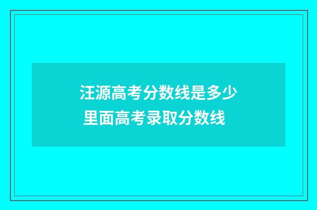 汪源高考分数线是多少 里面高考录取分数线