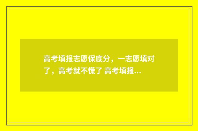 高考填报志愿保底分，一志愿填对了，高考就不慌了 高考填报志愿保存在哪里