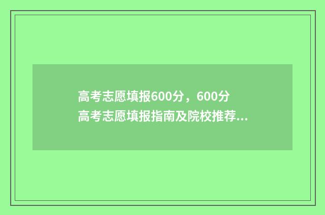 高考志愿填报600分，600分高考志愿填报指南及院校推荐 高考志愿填报60问