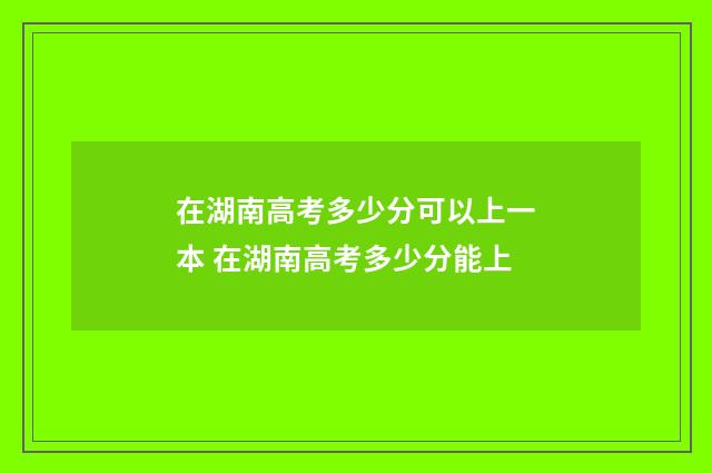 在湖南高考多少分可以上一本 在湖南高考多少分能上