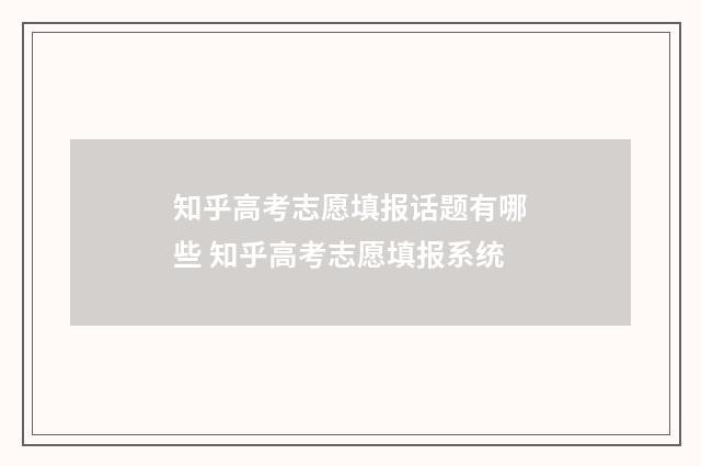 知乎高考志愿填报话题有哪些 知乎高考志愿填报系统